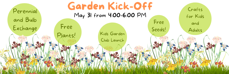 Garden Kick-Off! May 31 from 4:00 to 6:00. Perennial and bulb exchange, free seeds, Kids Garden Club sign-ups, free plants, and simple crafts for kids and adults.